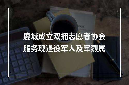 鹿城成立双拥志愿者协会服务现退役军人及军烈属