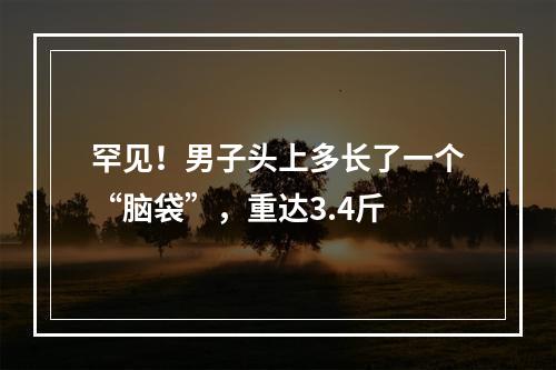 罕见！男子头上多长了一个“脑袋”，重达3.4斤