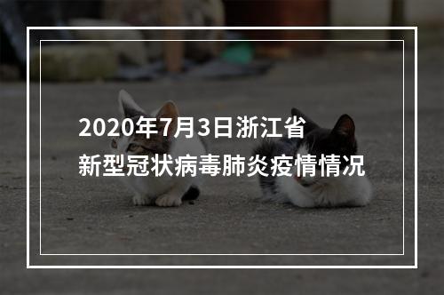 2020年7月3日浙江省新型冠状病毒肺炎疫情情况