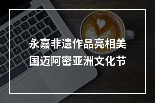 永嘉非遗作品亮相美国迈阿密亚洲文化节