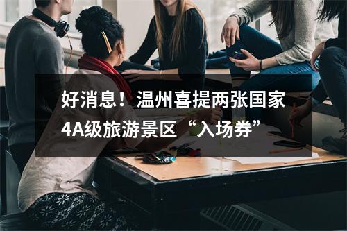 好消息！温州喜提两张国家4A级旅游景区“入场券”