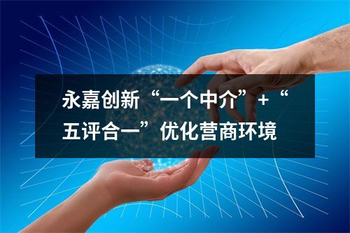 永嘉创新“一个中介”+“五评合一”优化营商环境