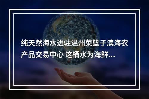 纯天然海水进驻温州菜篮子滨海农产品交易中心 这桶水为海鲜增鲜为商贩省钱