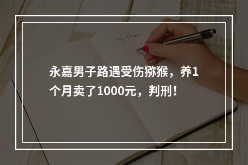 永嘉男子路遇受伤猕猴，养1个月卖了1000元，判刑！