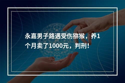 永嘉男子路遇受伤猕猴，养1个月卖了1000元，判刑！