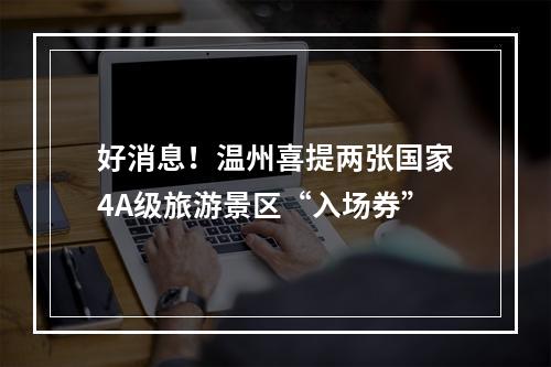 好消息！温州喜提两张国家4A级旅游景区“入场券”