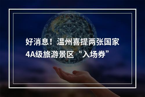 好消息！温州喜提两张国家4A级旅游景区“入场券”