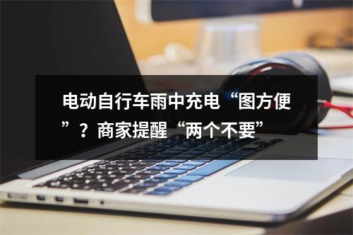 电动自行车雨中充电“图方便”？商家提醒“两个不要”