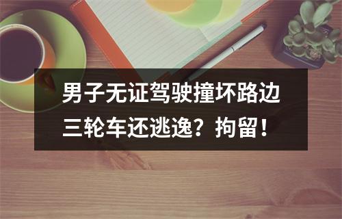 男子无证驾驶撞坏路边三轮车还逃逸？拘留！