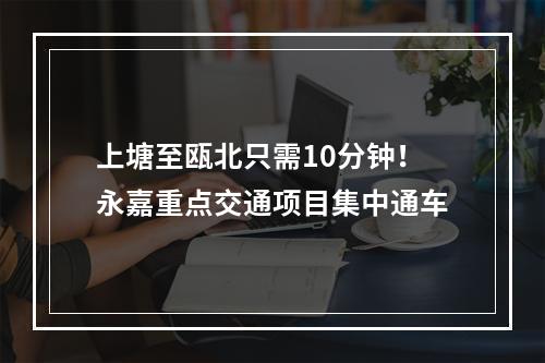 上塘至瓯北只需10分钟！永嘉重点交通项目集中通车