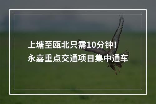 上塘至瓯北只需10分钟！永嘉重点交通项目集中通车