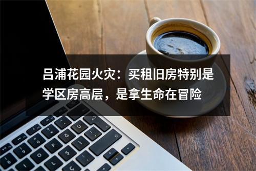 吕浦花园火灾：买租旧房特别是学区房高层，是拿生命在冒险