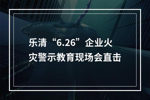 乐清“6.26”企业火灾警示教育现场会直击