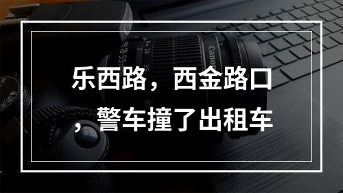 乐西路，西金路口，警车撞了出租车