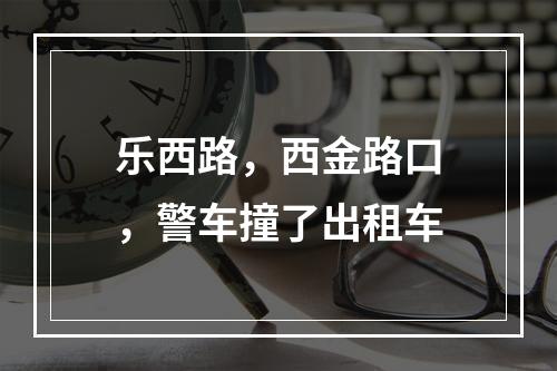乐西路，西金路口，警车撞了出租车
