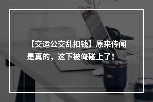 【交运公交乱扣钱】原来传闻是真的，这下被俺碰上了！