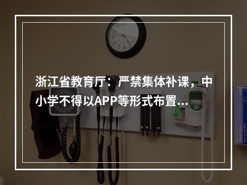 浙江省教育厅：严禁集体补课，中小学不得以APP等形式布置作业