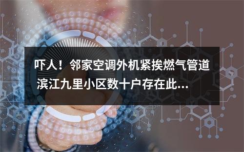 吓人！邻家空调外机紧挨燃气管道 滨江九里小区数十户存在此类现象，相关部门介入调查