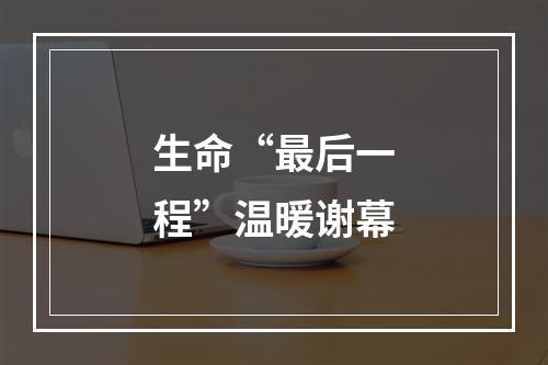 生命“最后一程”温暖谢幕