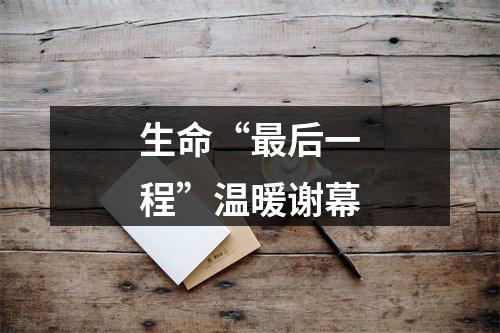 生命“最后一程”温暖谢幕