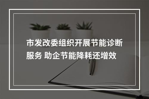 市发改委组织开展节能诊断服务 助企节能降耗还增效
