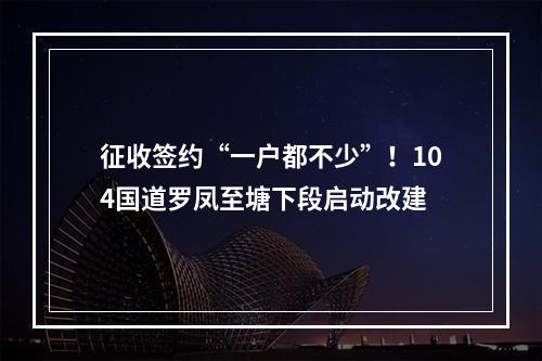 征收签约“一户都不少”！104国道罗凤至塘下段启动改建