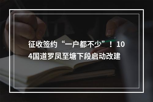 征收签约“一户都不少”！104国道罗凤至塘下段启动改建