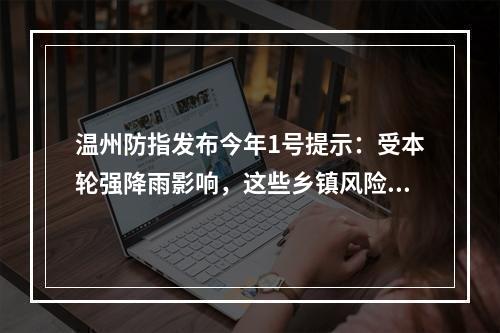 温州防指发布今年1号提示：受本轮强降雨影响，这些乡镇风险较大