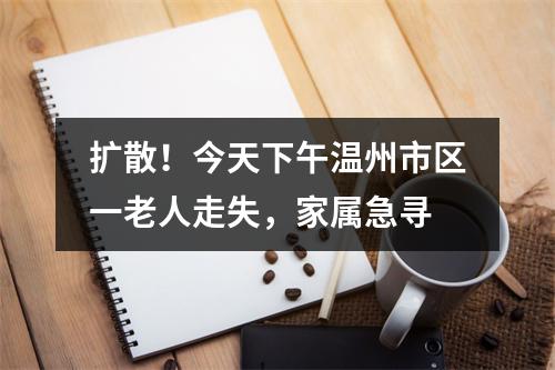 扩散！今天下午温州市区一老人走失，家属急寻