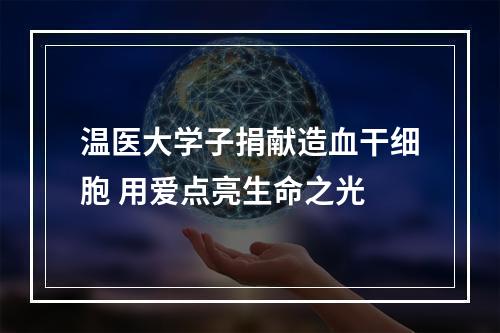 温医大学子捐献造血干细胞 用爱点亮生命之光