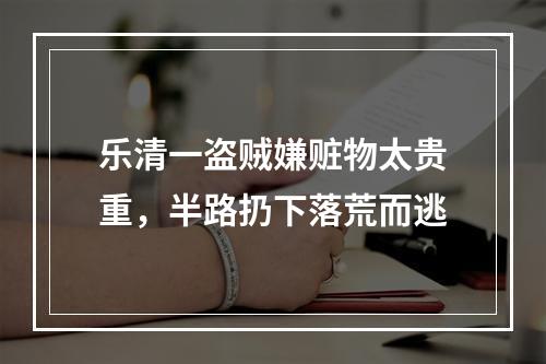 乐清一盗贼嫌赃物太贵重，半路扔下落荒而逃