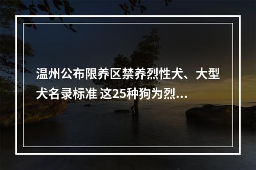 温州公布限养区禁养烈性犬、大型犬名录标准 这25种狗为烈性犬