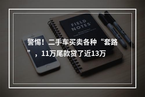 警惕！二手车买卖各种“套路”，11万尾款贷了近13万