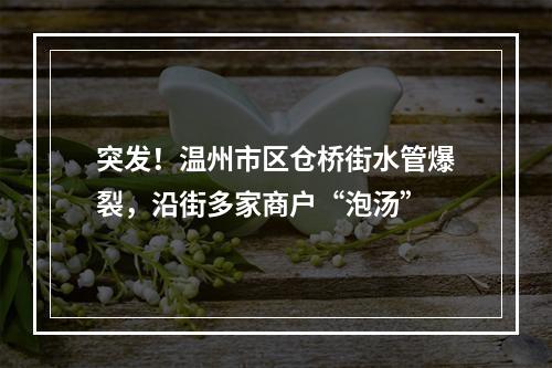 突发！温州市区仓桥街水管爆裂，沿街多家商户“泡汤”