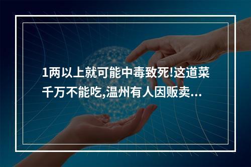 1两以上就可能中毒致死!这道菜千万不能吃,温州有人因贩卖它被判刑!千万看仔 ...