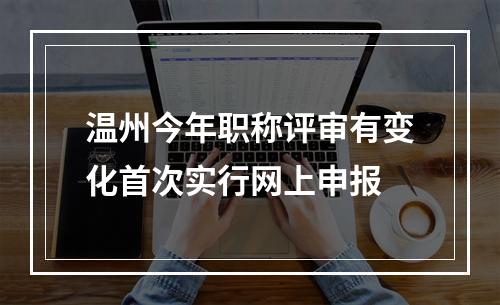 温州今年职称评审有变化首次实行网上申报