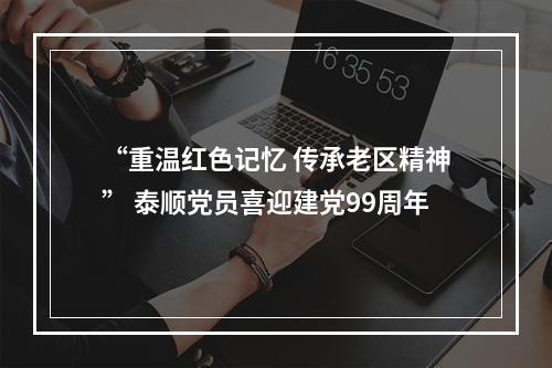 “重温红色记忆 传承老区精神” 泰顺党员喜迎建党99周年