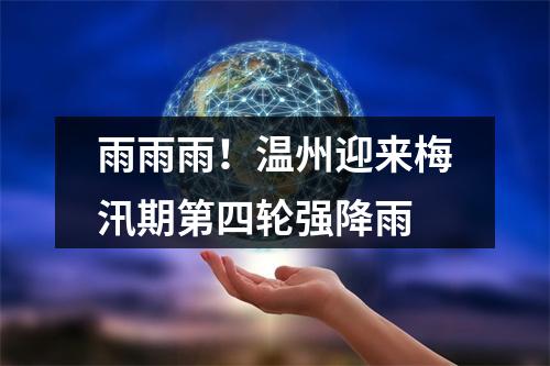 雨雨雨！温州迎来梅汛期第四轮强降雨
