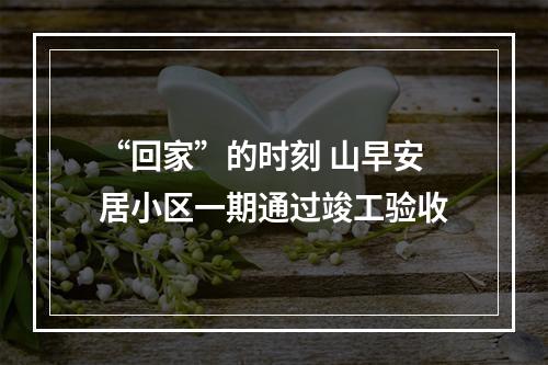 “回家”的时刻 山早安居小区一期通过竣工验收