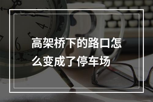 高架桥下的路口怎么变成了停车场