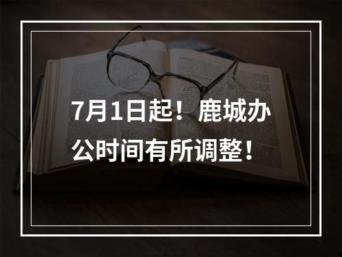 7月1日起！鹿城办公时间有所调整！
