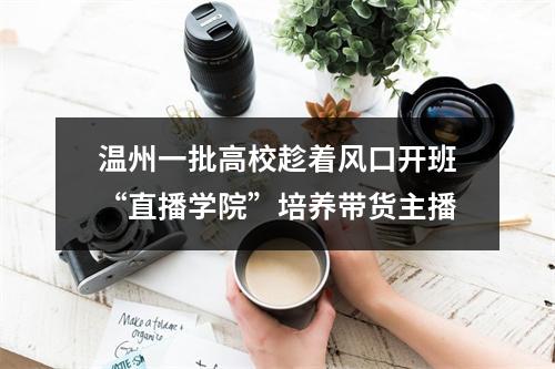 温州一批高校趁着风口开班“直播学院”培养带货主播