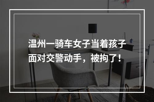 温州一骑车女子当着孩子面对交警动手，被拘了！