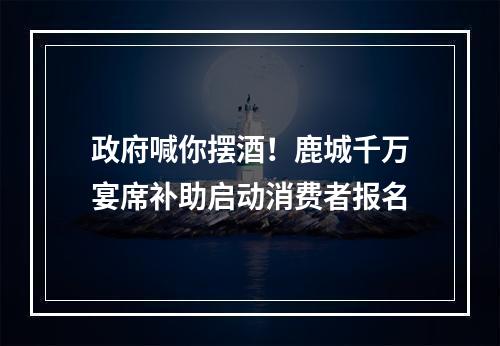 政府喊你摆酒！鹿城千万宴席补助启动消费者报名