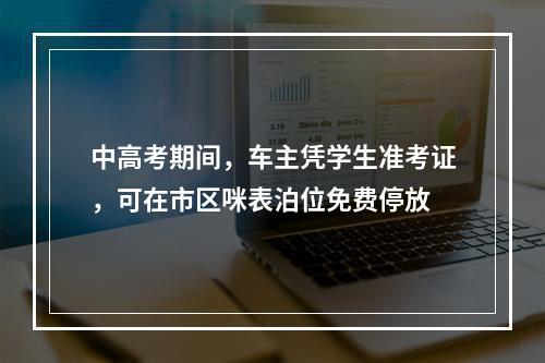 中高考期间，车主凭学生准考证，可在市区咪表泊位免费停放