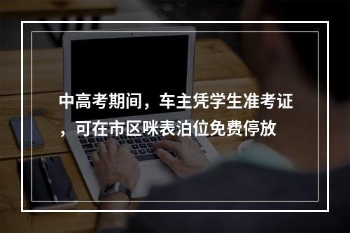 中高考期间，车主凭学生准考证，可在市区咪表泊位免费停放