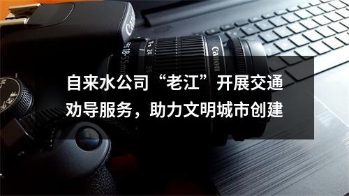 自来水公司“老江”开展交通劝导服务，助力文明城市创建
