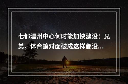 七都温州中心何时能加快建设：兄弟，体育錧对面破成这样都没关系，七都是否太远了