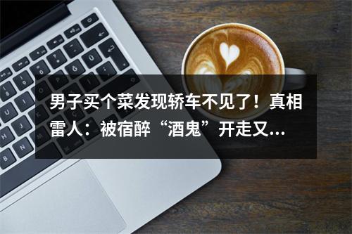 男子买个菜发现轿车不见了！真相雷人：被宿醉“酒鬼”开走又开回