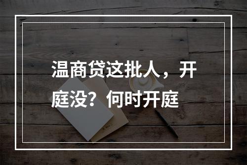 温商贷这批人，开庭没？何时开庭
